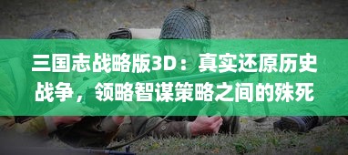 三国志战略版3D：真实还原历史战争，领略智谋策略之间的殊死对决