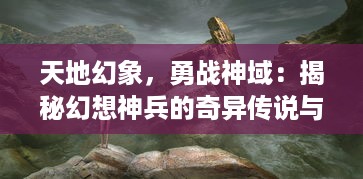 天地幻象，勇战神域：揭秘幻想神兵的奇异传说与未知力量的深渊秘密