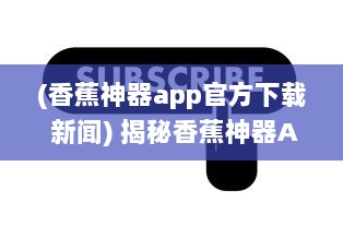 (香蕉神器app官方下载 新闻) 揭秘香蕉神器APP官方：一站式解决所有生活难题，你的贴心小助手