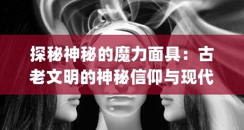 探秘神秘的魔力面具：古老文明的神秘信仰与现代社会的神秘象征