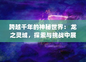 跨越千年的神秘世界： 龙之灵域，探索与挑战中展现出的神话之力与传承之魂