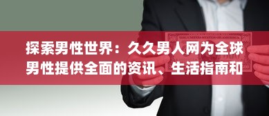 探索男性世界：久久男人网为全球男性提供全面的资讯、生活指南和娱乐内容