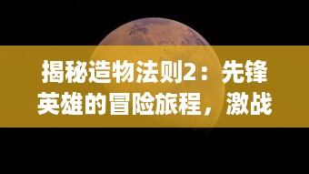 揭秘造物法则2：先锋英雄的冒险旅程，激战沙场与神秘宇宙之间的壮丽传说