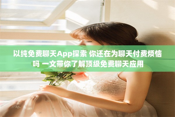 以纯免费聊天App探索 你还在为聊天付费烦恼吗 一文带你了解顶级免费聊天应用