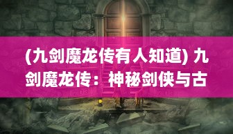 (九剑魔龙传有人知道) 九剑魔龙传：神秘剑侠与古代魔龙的奇幻冒险与终极对决