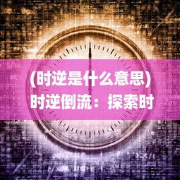 (时逆是什么意思) 时逆倒流：探索时间的神秘裂缝与科学幻想的现实逼近