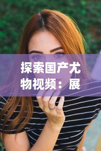 探索国产尤物视频：展现中国女性魅力与文化底蕴的全新视觉体验 v3.8.4下载