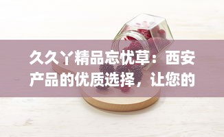 久久丫精品忘忧草：西安产品的优质选择，让您的闲暇时光充满忘忧喜悦