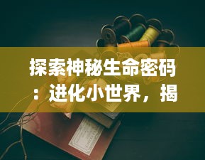 探索神秘生命密码：进化小世界，揭示生物变迁与生存智慧的科学之旅