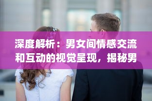 深度解析：男女间情感交流和互动的视觉呈现，揭秘男人如何用视频记录女人的每一面 v4.5.5下载