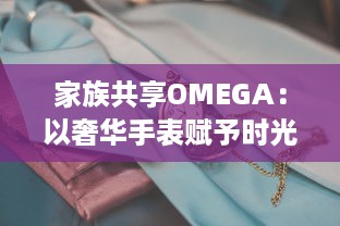 家族共享OMEGA：以奢华手表赋予时光新意义，打造独一无二的传承记忆