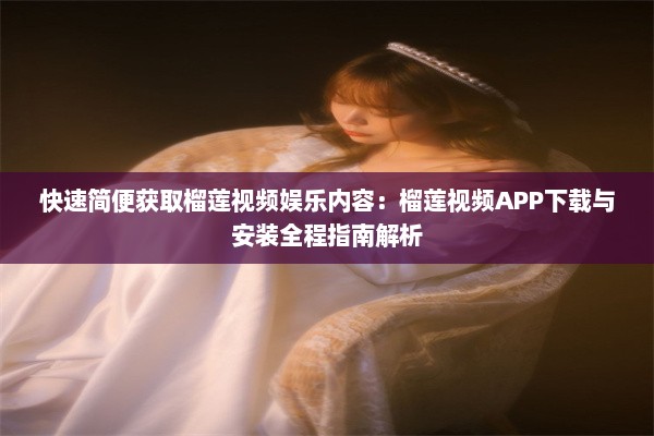 快速简便获取榴莲视频娱乐内容：榴莲视频APP下载与安装全程指南解析