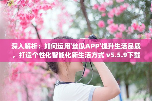 深入解析：如何运用'丝瓜APP'提升生活品质，打造个性化智能化新生活方式 v5.5.9下载