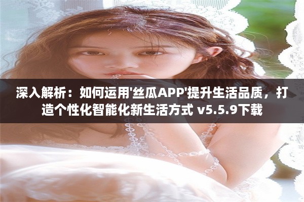 深入解析：如何运用'丝瓜APP'提升生活品质，打造个性化智能化新生活方式 v5.5.9下载