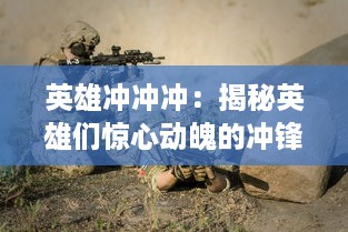 英雄冲冲冲：揭秘英雄们惊心动魄的冲锋战斗以及他们不屈不挠的坚韧精神