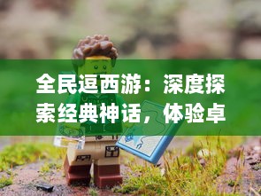 全民逗西游：深度探索经典神话，体验卓越的冒险旅程和欢乐的角色扮演