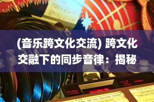 (音乐跨文化交流) 跨文化交融下的同步音律：揭秘全球化时代音乐艺术的和谐共振