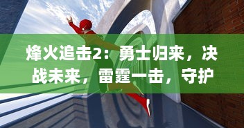 烽火追击2：勇士归来，决战未来，雷霆一击，守护和平的力量再度觉醒