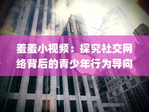 羞羞小视频：探究社交网络背后的青少年行为导向与教育引导问题 v8.3.9下载