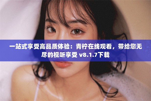 一站式享受高品质体验：青柠在线观看，带给您无尽的视听享受 v8.1.7下载