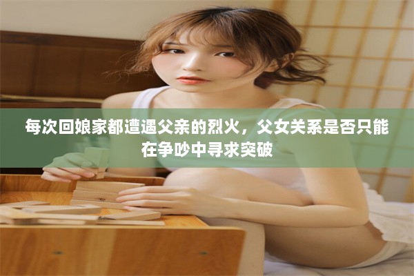 每次回娘家都遭遇父亲的烈火，父女关系是否只能在争吵中寻求突破