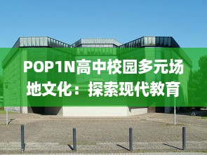 POP1N高中校园多元场地文化：探索现代教育环境下的多功能教学空间设计