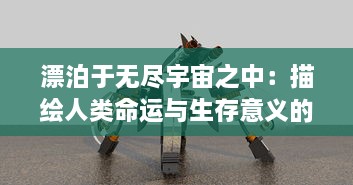 漂泊于无尽宇宙之中：描绘人类命运与生存意义的科幻巨作流浪方舟 深度解读