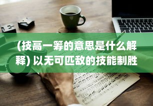 (技高一筹的意思是什么解释) 以无可匹敌的技能制胜，揭秘技高一筹的秘密与背后的艰辛历程