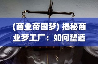 (商业帝国梦) 揭秘商业梦工厂：如何塑造价值，驾驭创新，引领行业趋势