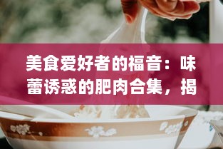 美食爱好者的福音：味蕾诱惑的肥肉合集，揭秘全球各地鲜为人知的肥肉美食