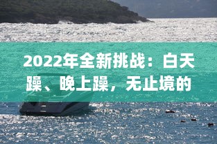 2022年全新挑战：白天躁、晚上躁，无止境的激情与活力全面展现，让生活天天躁