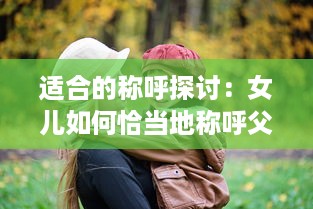 适合的称呼探讨：女儿如何恰当地称呼父亲和大儿媳，保持家庭关系和谐 v6.0.5下载