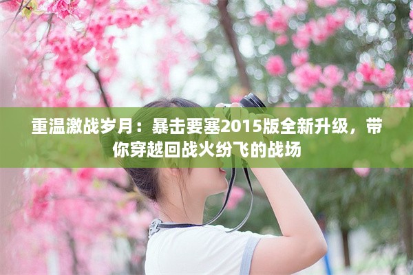 重温激战岁月：暴击要塞2015版全新升级，带你穿越回战火纷飞的战场