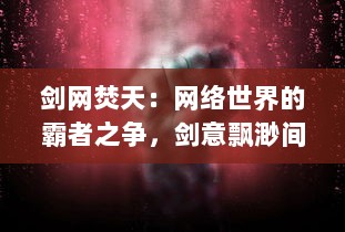 剑网焚天：网络世界的霸者之争，剑意飘渺间揭示黑暗与光明的无尽较量