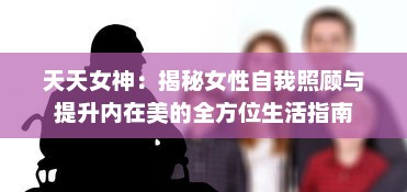 天天女神：揭秘女性自我照顾与提升内在美的全方位生活指南