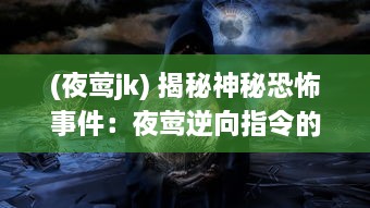 (夜莺jk) 揭秘神秘恐怖事件：夜莺逆向指令的隐秘背景与惊人内幕