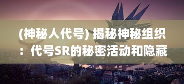 (神秘人代号) 揭秘神秘组织：代号SR的秘密活动和隐藏在黑暗中的真实身份