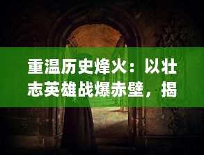 重温历史烽火：以壮志英雄战爆赤壁，揭示三国时期人性与智谋的深度剖析