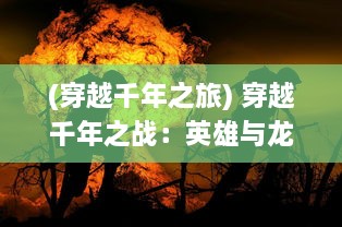 (穿越千年之旅) 穿越千年之战：英雄与龙的血脉之争，在时间深渊中的史诗冒险