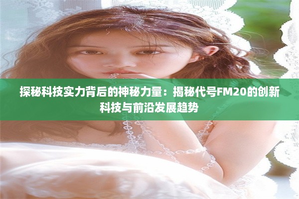 探秘科技实力背后的神秘力量：揭秘代号FM20的创新科技与前沿发展趋势