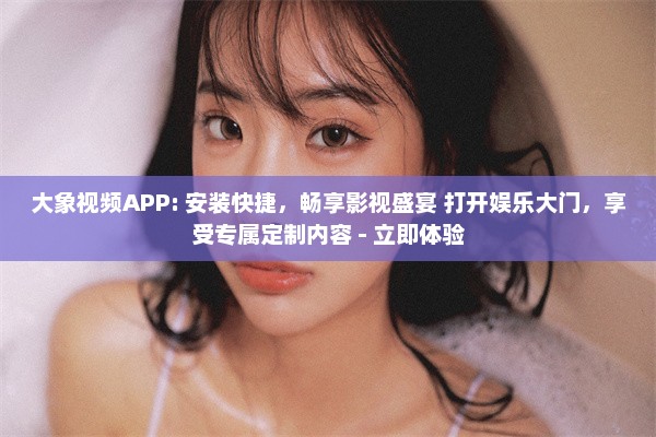 大象视频APP: 安装快捷，畅享影视盛宴 打开娱乐大门，享受专属定制内容 - 立即体验