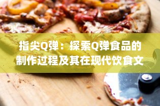 指尖Q弹：探索Q弹食品的制作过程及其在现代饮食文化中的独特魅力