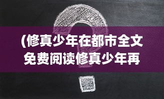 (修真少年在都市全文免费阅读修真少年再战都市) 修真少年在异界冒险：掌握神秘法术，顶级功法，成为无敌仙王