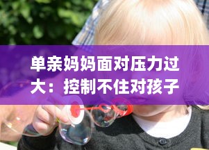 单亲妈妈面对压力过大：控制不住对孩子发脾气的情绪管理问题深度探讨