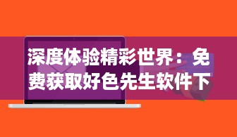 深度体验精彩世界：免费获取好色先生软件下载及使用教程全攻略