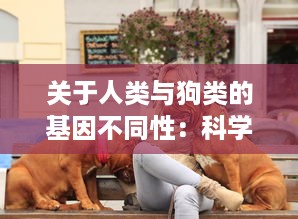 关于人类与狗类的基因不同性：科学揭示人狗难以杂交形成后代的生物学原理 v5.9.8下载