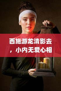 西施游龙清影去，小内无爱心相隐忍：揭示中国古代女性内心世界与社会地位的历史探究 v2.7.9下载