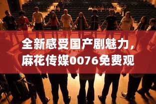 全新感受国产剧魅力，麻花传媒0076免费观看，带你享受不一样的视觉盛宴