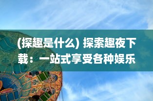 (探趣是什么) 探索趣夜下载：一站式享受各种娱乐资源，打造超级休闲夜晚