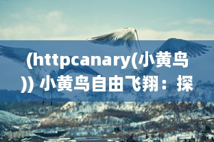 (httpcanary(小黄鸟)) 小黄鸟自由飞翔：探索鸟类生态文化与生活乐趣的品质生活之旅